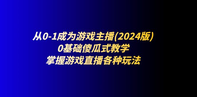 从0-1成为游戏主播(2024版)：0基础傻瓜式教学，掌握游戏直播各种玩法-项目网