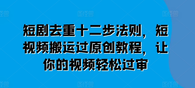 短剧去重十二步法则，短视频搬运过原创教程，让你的视频轻松过审-项目网