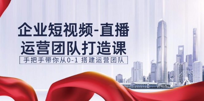 企业短视频-直播运营团队打造课，手把手带你从0-1 搭建运营团队-15节-项目网