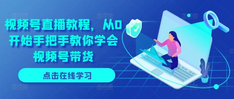 视频号直播教程，从0开始手把手教你学会视频号带货-项目网