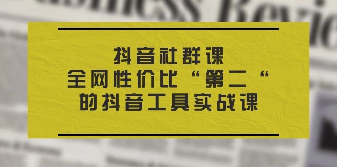 抖音 社群课，全网性价比“第二“的抖音工具实战课-项目网