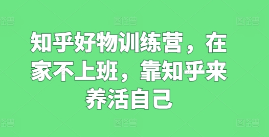 知乎好物训练营，在家不上班，靠知乎来养活自己-项目网