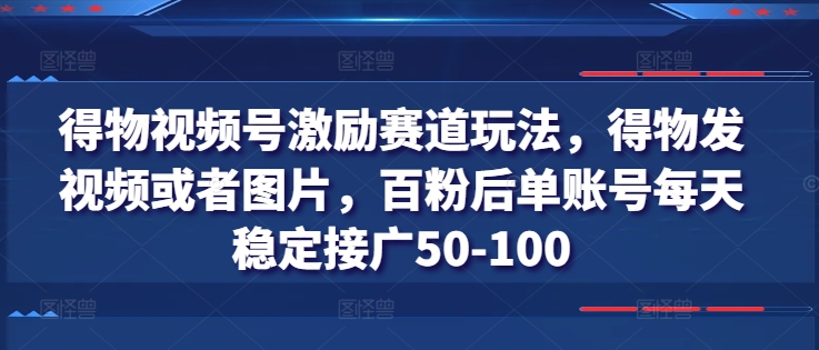 得物视频号激励赛道玩法，得物发视频或者图片，百粉后单账号每天稳定接广50-100-项目网