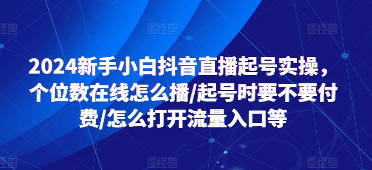 2024新手小白抖音直播起号实操，个位数在线怎么播/起号时要不要付费/怎么打开流量入口等-项目网
