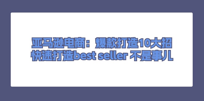 亚马逊电商：爆款打造10大招，快速打造best seller 不是事儿-项目网
