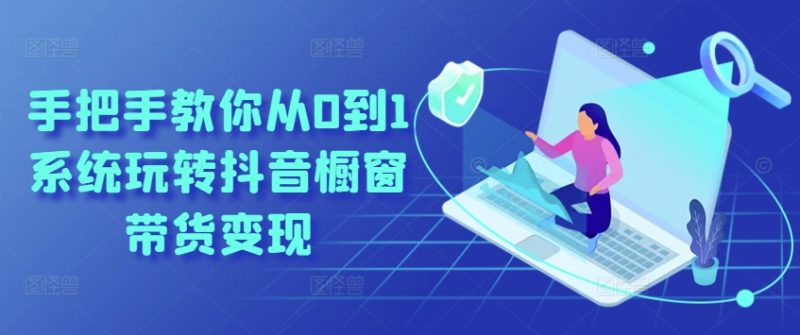 手把手教你从0到1系统玩转抖音橱窗带货变现-项目网