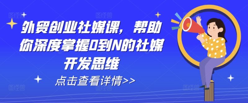 外贸创业社媒课，帮助你深度掌握0到N的社媒开发思维-项目网