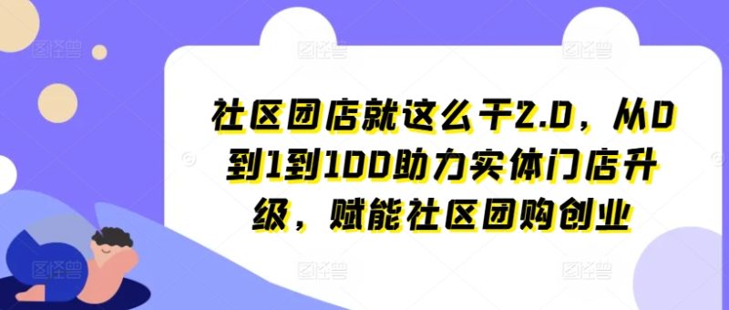 社区团店就这么干2.0，从0到1到100助力实体门店升级，赋能社区团购创业-项目网