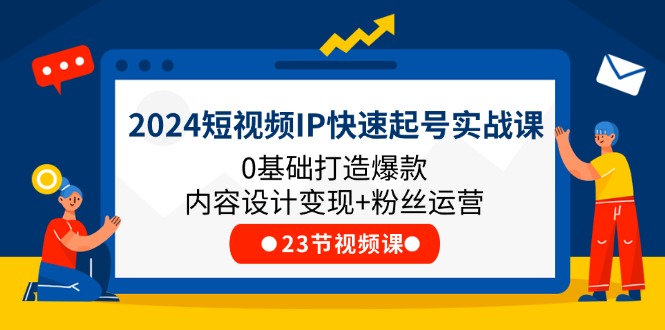 2024短视频IP快速起号实战课，0基础打造爆款内容设计变现+粉丝运营(23节)-项目网