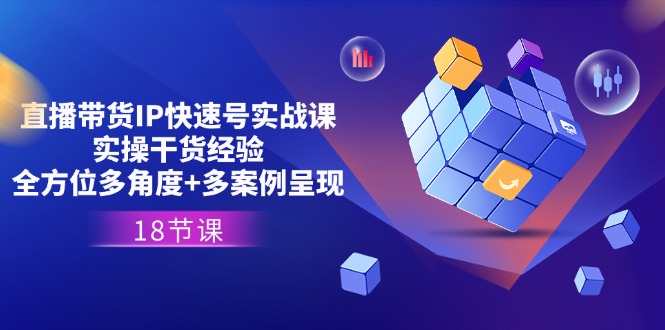 直播带货IP快速号实战课，实操干货经验+全方位多角度+多案例呈现(18节)-项目网
