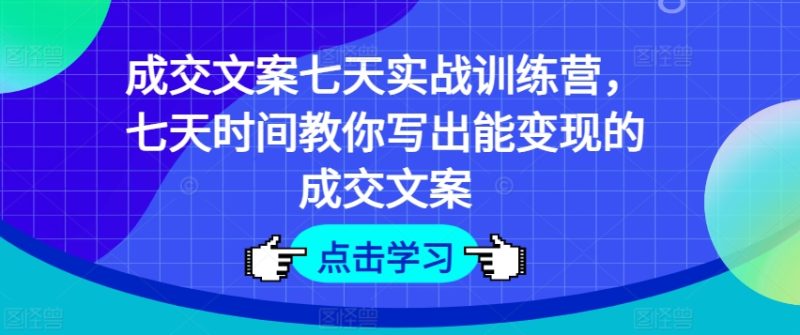 成交文案七天实战训练营，七天时间教你写出能变现的成交文案-项目网