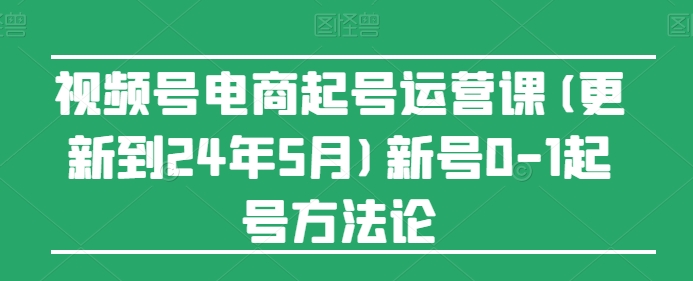 视频号电商起号运营课(更新24年7月)新号0-1起号方法论-项目网