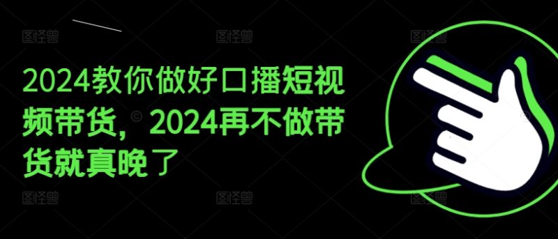 2024教你做好口播短视频带货，2024再不做带货就真晚了-项目网