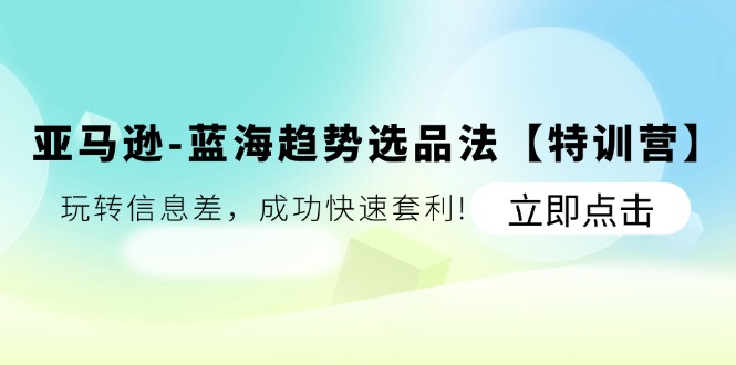 亚马逊-蓝海趋势选品法【特训营】：玩转信息差，成功快速套利!-项目网