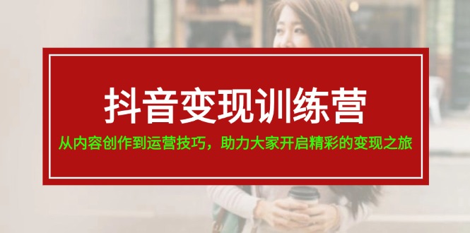 抖音变现训练营，从内容创作到运营技巧，助力大家开启精彩的变现之旅-19节-项目网
