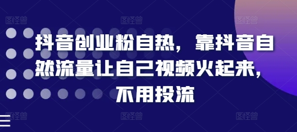抖音创业粉自热，靠抖音自然流量让自己视频火起来，不用投流-项目网