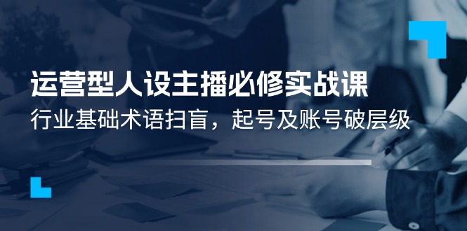 运营型·人设主播必修实战课：行业基础术语扫盲，起号及账号破层级-项目网