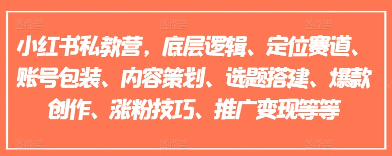 小红书私教营，底层逻辑、定位赛道、账号包装、内容策划、选题搭建、爆款创作、涨粉技巧、推广变现等等-项目网