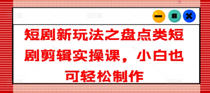 短剧新玩法之盘点类短剧剪辑实操课，小白也可轻松制作-项目网