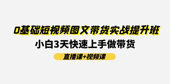 0基础短视频图文带货实战提升班(直播课+视频课)：小白3天快速上手做带货-项目网