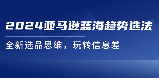 2024亚马逊蓝海趋势选法，全新选品思维，玩转信息差-项目网