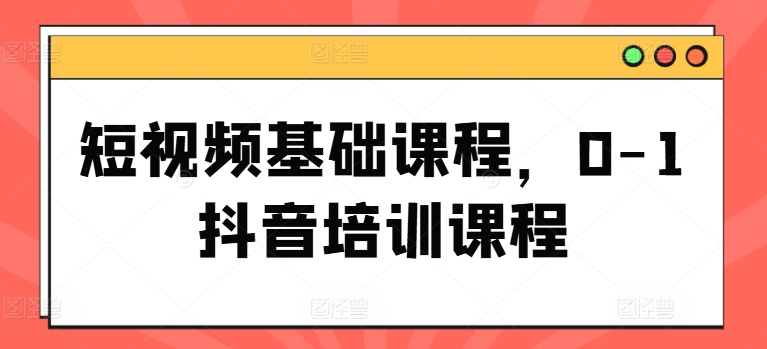 短视频基础课程，0-1抖音培训课程-项目网