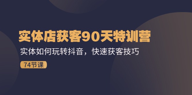 实体店获客90天特训营：实体如何玩转抖音，快速获客技巧（74节）-项目网