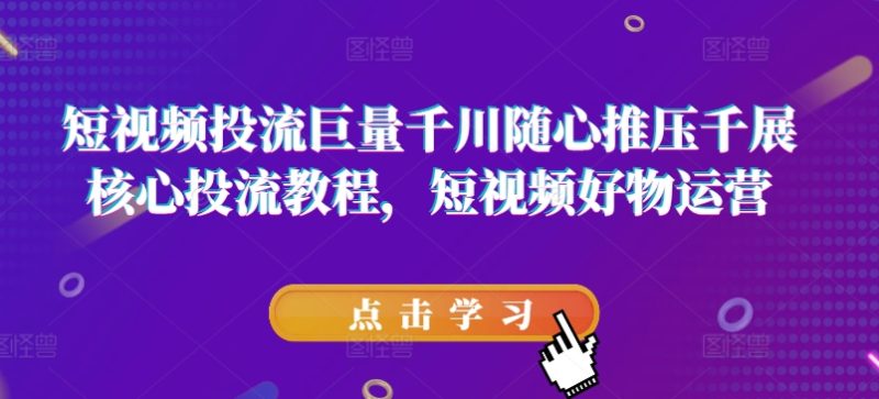 短视频投流巨量千川随心推压千展核心投流教程，短视频好物运营-项目网