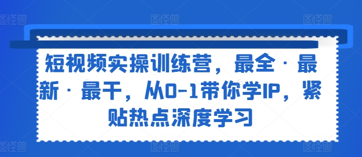 短视频实操训练营，最全·最新·最干，从0-1带你学IP，紧贴热点深度学习-项目网