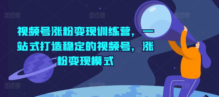 视频号涨粉变现训练营，一站式打造稳定的视频号，涨粉变现模式-项目网