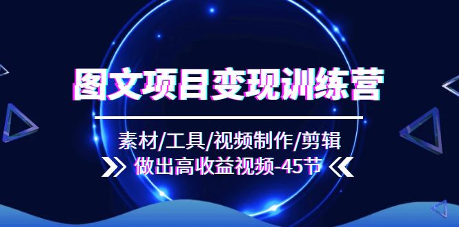 图文项目变现训练营：素材/工具/视频制作/剪辑/做出高收益视频（45节）-项目网