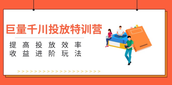 巨量千川投放特训营：提高投放效率和收益进阶玩法（5节）-项目网
