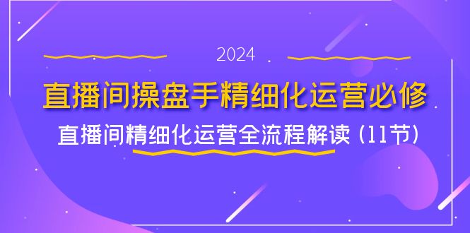 直播间-操盘手精细化运营必修，直播间精细化运营全流程解读 (11节)-项目网