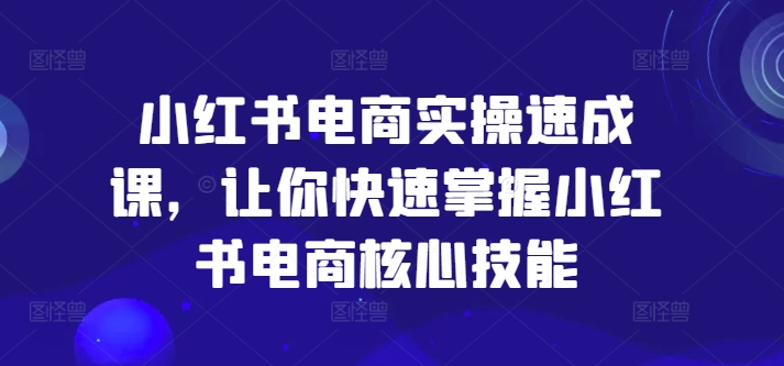 小红书电商实操速成课,让你快速掌握小红书电商核心技能 小红书电商实操速成课,让你快速掌握小红书电商核心技能