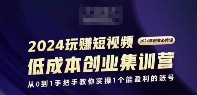 2024短视频创业集训班，2024创业必修，从0到1手把手教你实操1个能盈利的账号-项目网