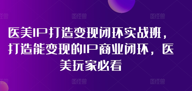 医美IP打造变现闭环实战班，打造能变现的IP商业闭环，医美玩家必看!-项目网
