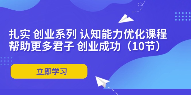 扎实 创业系列 认知能力优化课程：帮助更多君子 创业成功（10节）-项目网