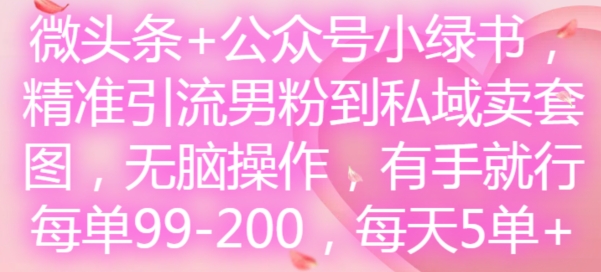 微头条+公众号小绿书,精准引流男粉到私域卖套图,无脑操作,有手就行,每单99-200,每天5单 微头条+公众号小绿书,精准引流男粉到私域卖套图,无脑操作,有手就行,每单99-200,每天5单