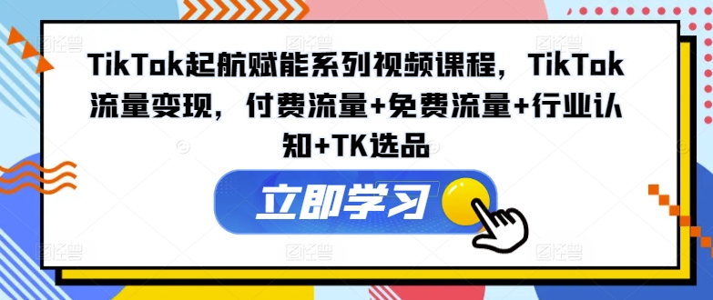 TIKTOK起航赋能系列视频课程，TIKTOK流量变现，付费流量+免费流量+行业认知+TK选品-项目网