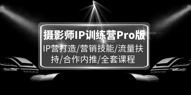 摄影师IP训练营Pro版，IP营打造/营销技能/流量扶持/合作内推/全套课程-项目网