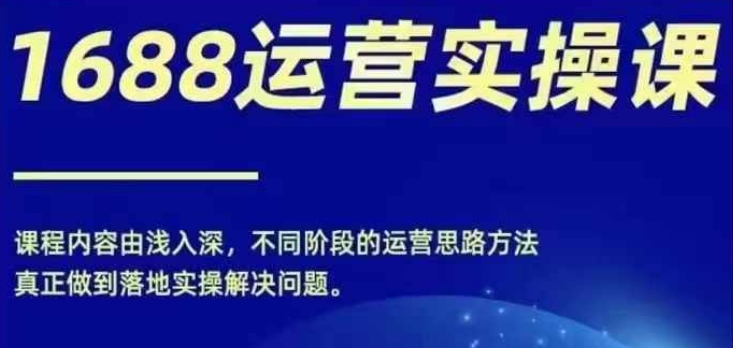 1688实操运营课，零基础学会1688实操运营，电商年入百万不是梦-项目网