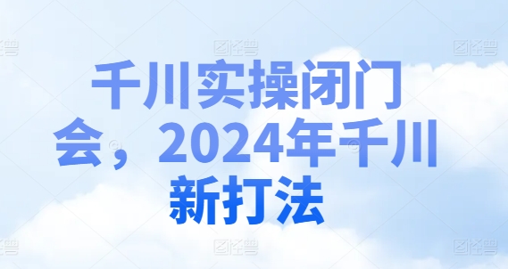 千川实操闭门会，2024年千川新打法-项目网