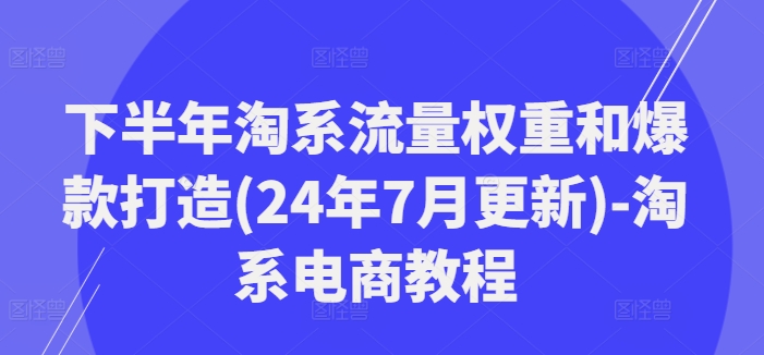 下半年淘系流量权重和爆款打造(24年7月更新)-淘系电商教程-项目网