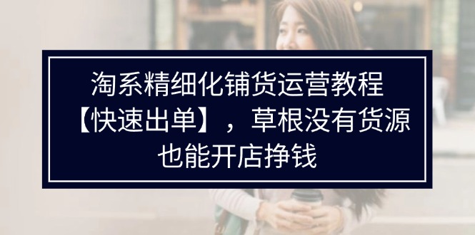 淘系精细化铺货运营教程【快速出单】，草根没有货源，也能开店挣钱-项目网