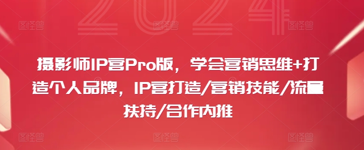 摄影师IP营PRO版，学会营销思维+打造个人品牌，IP营打造/营销技能/流量扶持/合作内推-项目网
