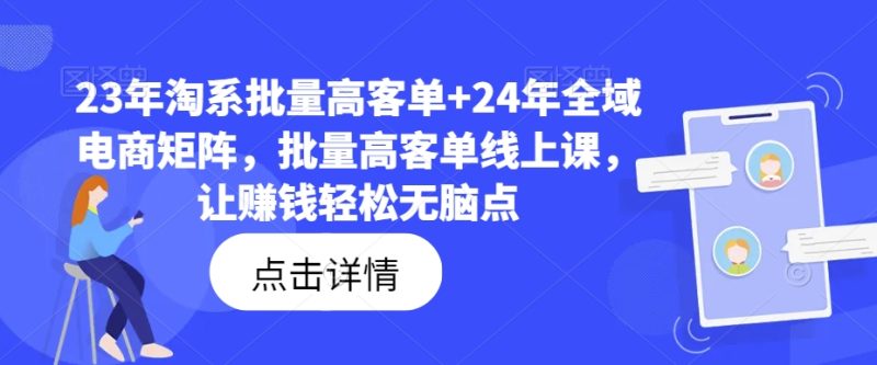 23年淘系批量高客单+24年全域电商矩阵，批量高客单线上课，让赚钱轻松无脑点-项目网