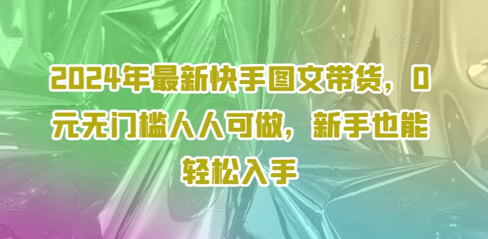 2024年最新快手图文带货课程，无无门槛人人可做，小白也能轻松入手-项目网