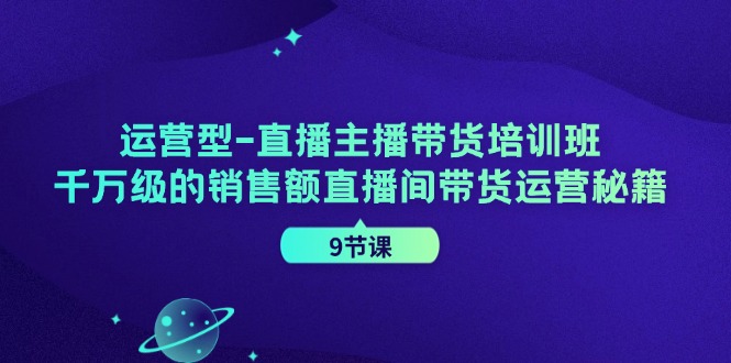 直播主播带货培训班，千万级的销售额直播间带货运营秘籍（9节课）-项目网