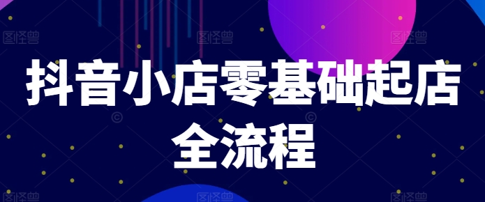抖音小店零基础起店全流程，快速打造单品爆款技巧、商品卡引流模式与推流算法等-项目网