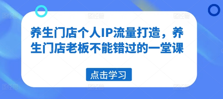养生门店个人IP流量打造，养生门店老板不能错过的一堂课-项目网
